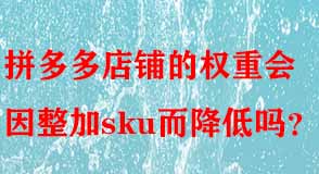 拼多多店鋪的權(quán)重會(huì)因整加sku而降低嗎